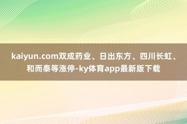 kaiyun.com雙成藥業、日出東方、四川長虹、和而泰等漲停-ky體育app最新版下載