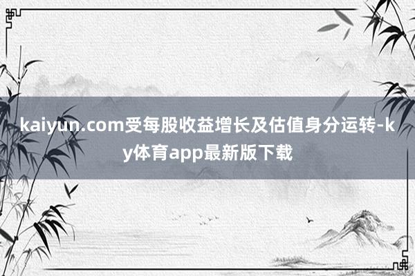 kaiyun.com受每股收益增長及估值身分運轉-ky體育app最新版下載
