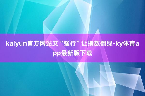 kaiyun官方網站又“強行”讓指數翻綠-ky體育app最新版下載