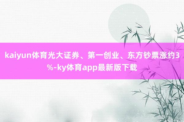kaiyun體育光大證券、第一創業、東方鈔票漲約3%-ky體育app最新版下載