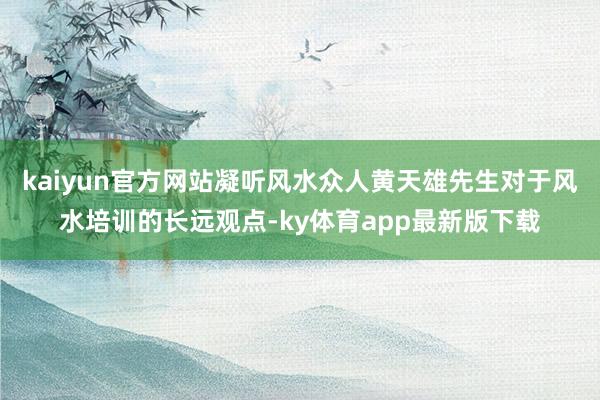 kaiyun官方網站凝聽風水眾人黃天雄先生對于風水培訓的長遠觀點-ky體育app最新版下載