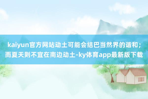 kaiyun官方網站動土可能會結巴當然界的諧和；而夏天則不宜在南邊動土-ky體育app最新版下載