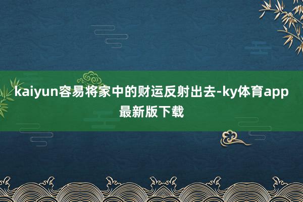 kaiyun容易將家中的財運反射出去-ky體育app最新版下載