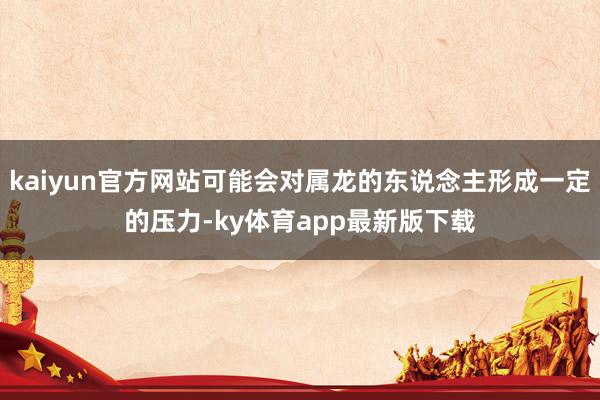kaiyun官方網站可能會對屬龍的東說念主形成一定的壓力-ky體育app最新版下載