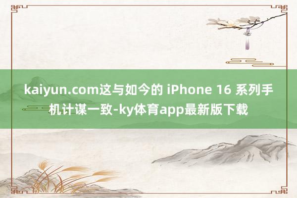 kaiyun.com這與如今的?iPhone 16 系列手機計謀一致-ky體育app最新版下載