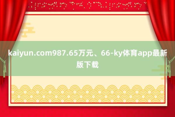 kaiyun.com987.65萬元、66-ky體育app最新版下載