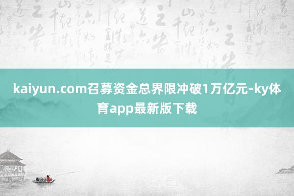 kaiyun.com召募資金總界限沖破1萬億元-ky體育app最新版下載