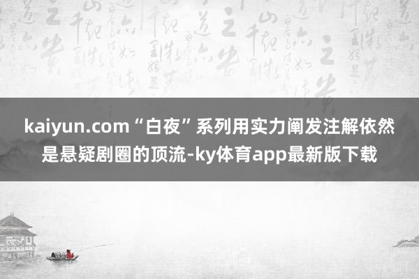 kaiyun.com“白夜”系列用實(shí)力闡發(fā)注解依然是懸疑劇圈的頂流-ky體育app最新版下載