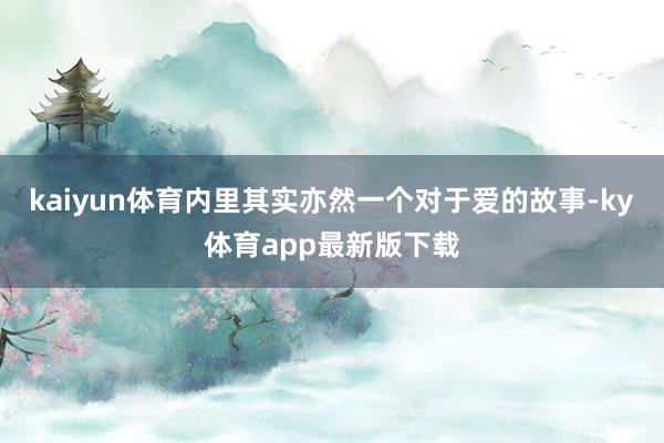 kaiyun體育內里其實亦然一個對于愛的故事-ky體育app最新版下載