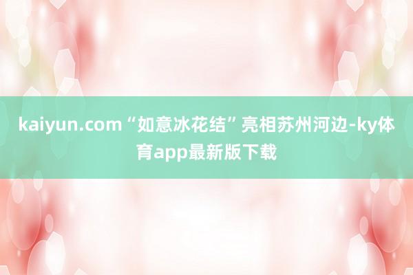 kaiyun.com“如意冰花結”亮相蘇州河邊-ky體育app最新版下載