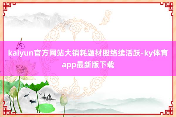 kaiyun官方網站大銷耗題材股絡續活躍-ky體育app最新版下載