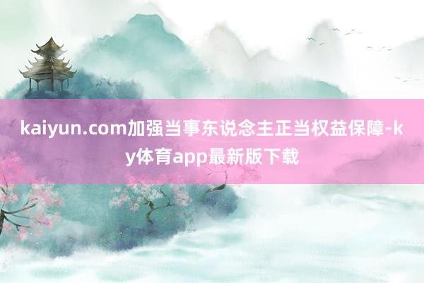kaiyun.com加強當事東說念主正當權益保障-ky體育app最新版下載