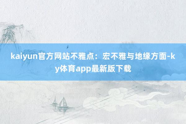 kaiyun官方網站　　不雅點：　　宏不雅與地緣方面-ky體育app最新版下載