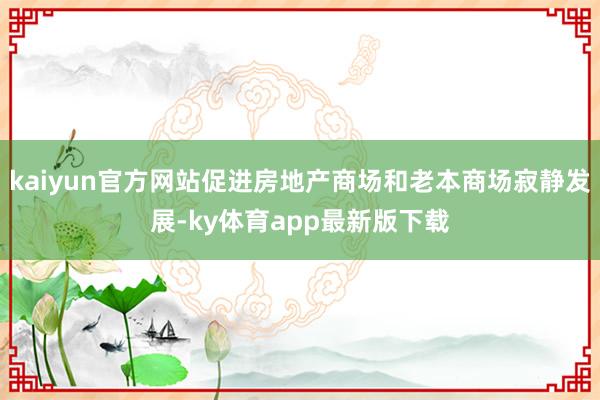 kaiyun官方網站促進房地產商場和老本商場寂靜發展-ky體育app最新版下載