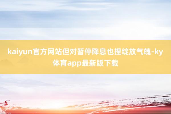 kaiyun官方網(wǎng)站但對暫停降息也捏綻放氣魄-ky體育app最新版下載