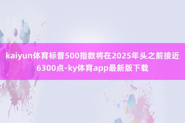 kaiyun體育標(biāo)普500指數(shù)將在2025年頭之前接近6300點(diǎn)-ky體育app最新版下載