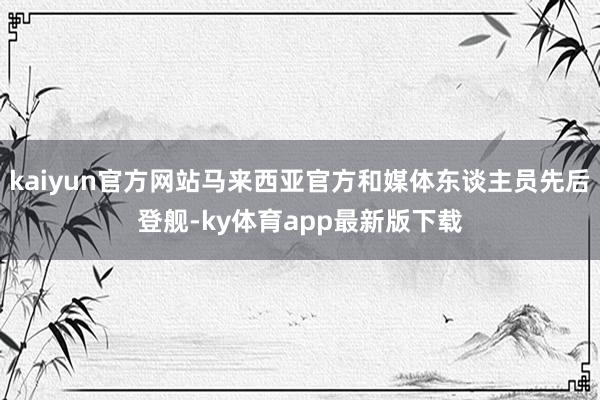 kaiyun官方網(wǎng)站馬來西亞官方和媒體東談主員先后登艦-ky體育app最新版下載