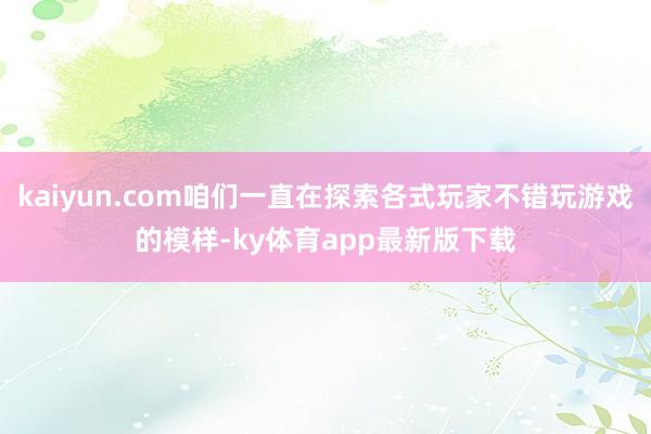 kaiyun.com咱們一直在探索各式玩家不錯玩游戲的模樣-ky體育app最新版下載