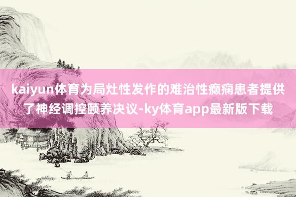 kaiyun體育為局灶性發(fā)作的難治性癲癇患者提供了神經(jīng)調(diào)控頤養(yǎng)決議-ky體育app最新版下載