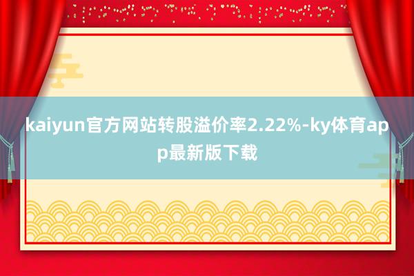 kaiyun官方網站轉股溢價率2.22%-ky體育app最新版下載