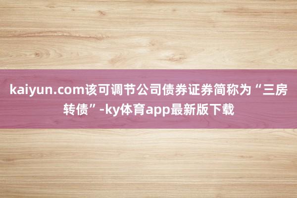 kaiyun.com該可調節公司債券證券簡稱為“三房轉債”-ky體育app最新版下載