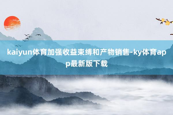kaiyun體育加強收益束縛和產物銷售-ky體育app最新版下載