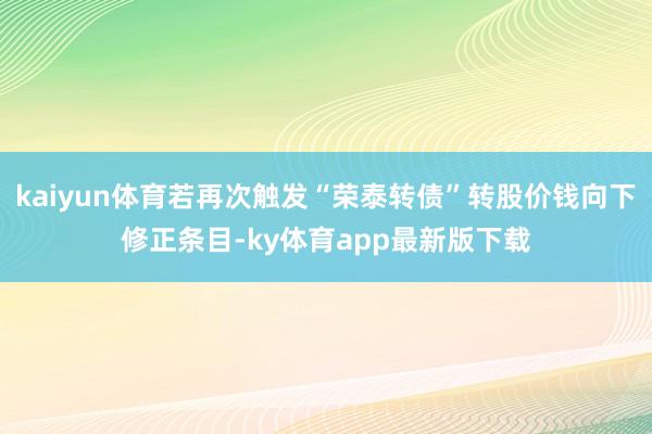 kaiyun體育若再次觸發“榮泰轉債”轉股價錢向下修正條目-ky體育app最新版下載