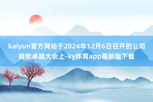 kaiyun官方網(wǎng)站于2024年12月6日召開的公司鼓吹卓越大會上-ky體育app最新版下載