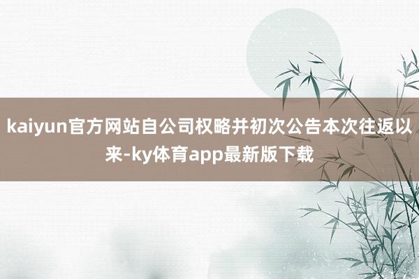 kaiyun官方網站自公司權略并初次公告本次往返以來-ky體育app最新版下載