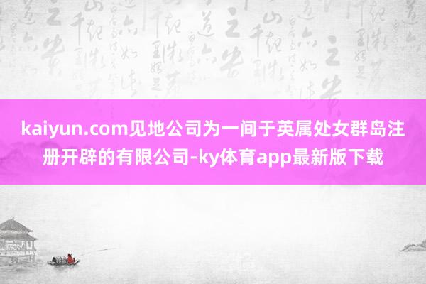 kaiyun.com見地公司為一間于英屬處女群島注冊開辟的有限公司-ky體育app最新版下載