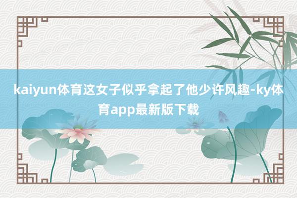 kaiyun體育這女子似乎拿起了他少許風(fēng)趣-ky體育app最新版下載