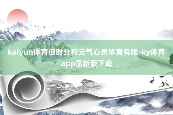 kaiyun體育但時(shí)分和元?dú)庑撵`畢竟有限-ky體育app最新版下載