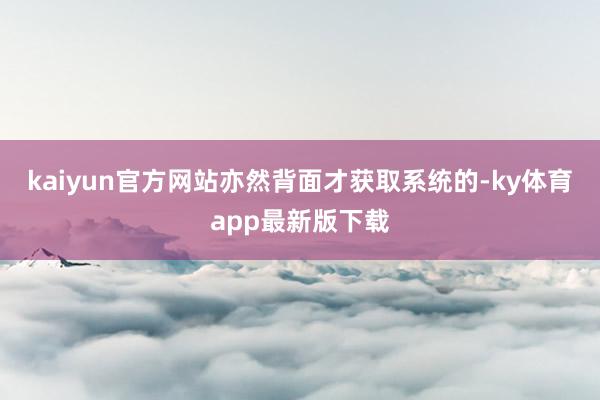 kaiyun官方網站亦然背面才獲取系統的-ky體育app最新版下載