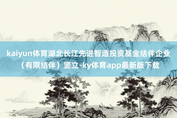 kaiyun體育湖北長江先進智造投資基金結伴企業（有限結伴）豎立-ky體育app最新版下載