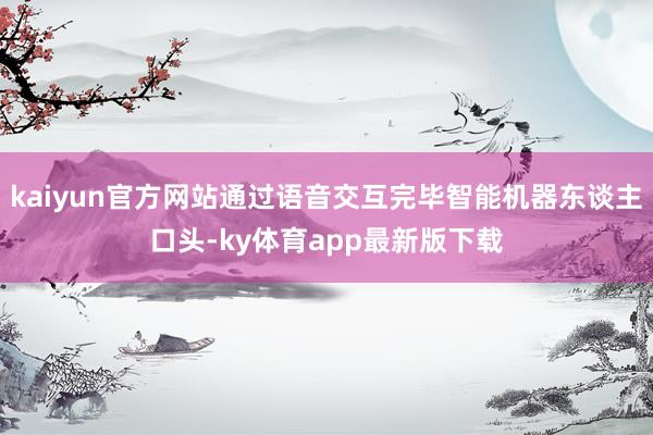 kaiyun官方網站通過語音交互完畢智能機器東談主口頭-ky體育app最新版下載