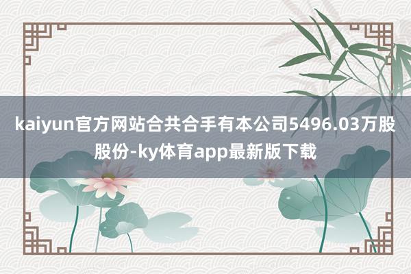 kaiyun官方網站合共合手有本公司5496.03萬股股份-ky體育app最新版下載