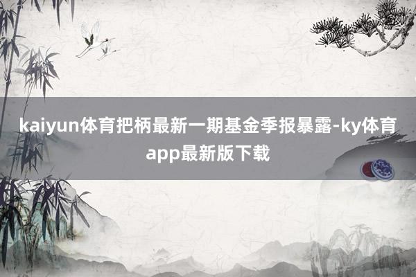 kaiyun體育把柄最新一期基金季報暴露-ky體育app最新版下載