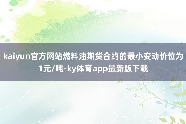 kaiyun官方網站燃料油期貨合約的最小變動價位為1元/噸-ky體育app最新版下載