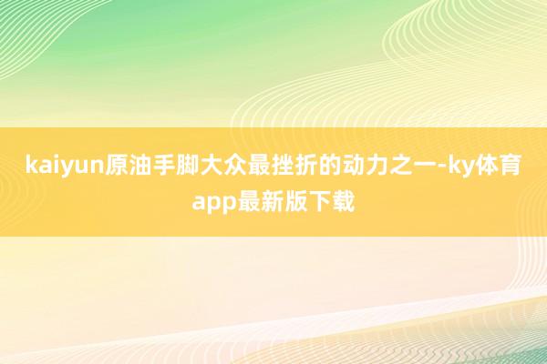 kaiyun原油手腳大眾最挫折的動力之一-ky體育app最新版下載