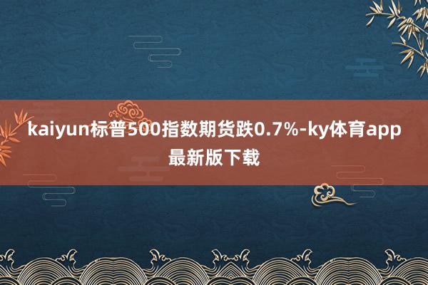 kaiyun標(biāo)普500指數(shù)期貨跌0.7%-ky體育app最新版下載