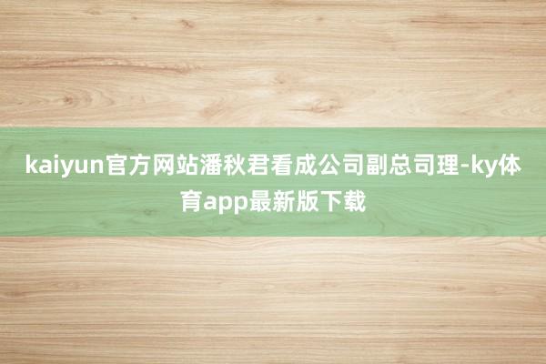 kaiyun官方網(wǎng)站潘秋君看成公司副總司理-ky體育app最新版下載