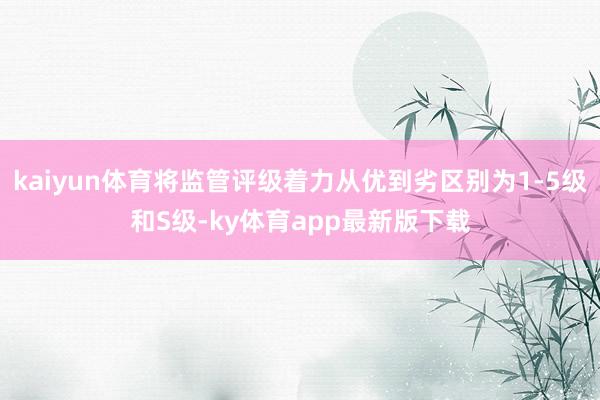 kaiyun體育將監管評級著力從優到劣區別為1-5級和S級-ky體育app最新版下載