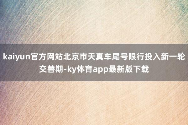 kaiyun官方網站北京市天真車尾號限行投入新一輪交替期-ky體育app最新版下載