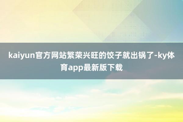 kaiyun官方網(wǎng)站繁榮興旺的餃子就出鍋了-ky體育app最新版下載