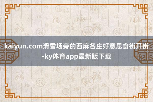 kaiyun.com滑雪場旁的西麻各莊好意思食街開街-ky體育app最新版下載