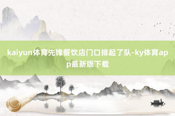 kaiyun體育先鋒餐飲店門口排起了隊-ky體育app最新版下載