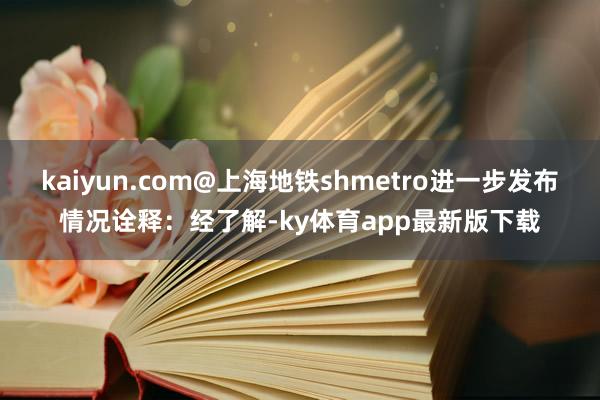 kaiyun.com@上海地鐵shmetro進一步發(fā)布情況詮釋：經了解-ky體育app最新版下載
