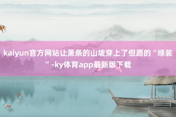 kaiyun官方網站讓蕭條的山坡穿上了但愿的“綠裝”-ky體育app最新版下載