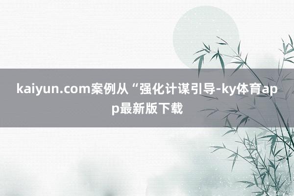 kaiyun.com案例從“強化計謀引導-ky體育app最新版下載