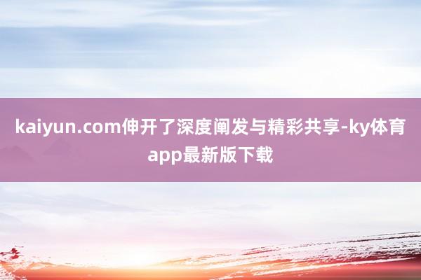 kaiyun.com伸開了深度闡發(fā)與精彩共享-ky體育app最新版下載